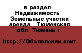  в раздел : Недвижимость » Земельные участки аренда . Тюменская обл.,Тюмень г.